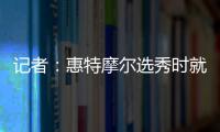 记者：惠特摩尔选秀时就想加入奇才 他是沃尔和詹姆斯的球迷