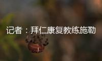 记者：拜仁康复教练施勒塞尔、体能教练克尔特已经离队