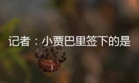 记者：小贾巴里签下的是一份年薪先减少 再递增的“过山车”合同