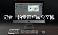 记者：帕雷德斯转会至博卡青年达成协议，将签下一份三年半合同