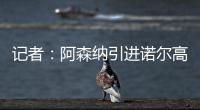记者：阿森纳引进诺尔高本周官宣，转会费1000万镑+200万镑浮动