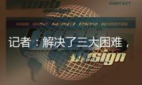 记者
：解决了三大困难，亚戈