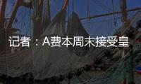 记者
：A费本周末接受皇马体检，将签约5年