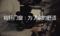 裕轩门窗
：为了家的舒适	
，“硬装”不容马虎