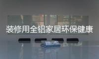 装修用全铝家居环保健康
，你更值得选择!