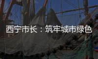 西宁市长	：筑牢城市绿色本底 打造“最干净高原城市”