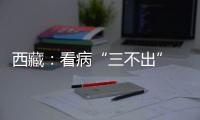 西藏：看病“三不出” 实现“家门口”就医