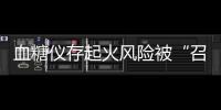 血糖仪存起火风险被“召回”，雅培称不涉及中国市场