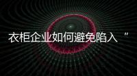 衣柜企业如何避免陷入“泥潭式”发展?