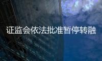 证监会依法批准暂停转融券业务 进一步强化融券逆周期调节