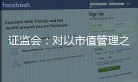 证监会：对以市值管理之名实施操纵市场等行为零容忍