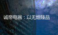 诚帝电器：以无烟臻品 赴十年之约