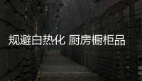 规避白热化 厨房橱柜品牌鞭策新战略