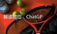 解读癌症
，ChatGPT媲美权威机构