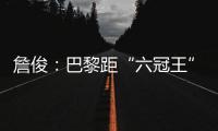 詹俊：巴黎距“六冠王”还有两只“拦路虎”	，史上仅巴萨拜仁做到