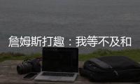詹姆斯打趣：我等不及和孙子辈举起写我狂砍101分的那张纸了