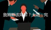 詹姆斯该降薪�？大范	：完全不觉得他执行选项是自私 这是他的权利