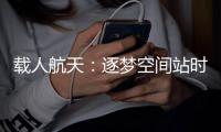 载人航天：逐梦空间站时代，“神十二”箭在弦上
