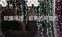 软膜吊顶
，最新的吊顶方式，给生活添加与众不同的艺术美感!