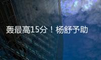轰最高15分！杨舒予助女篮复仇澳洲 她是宫鲁鸣放弃李梦的底气