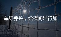 车灯养护
，给夜间出行加份保障