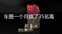 车圈一个月换了35名高管！六大车企集体换防�
，东风一口气调整600人