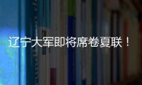 辽宁大军即将席卷夏联	！乌戈已在骑士报到，杨鸣刘子庆今日启程	！