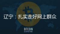 辽宁�：扎实走好网上群众路线 坚持群众在哪里服务到哪里