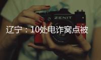 辽宁：10处电诈窝点被警方“一锅端”