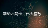 辛纳vs阿卡：伟大宿敌如何养成