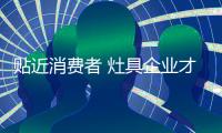贴近消费者 灶具企业才能打造更好的购物体验