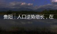 贵阳：人口逆势增长�，在山水间书写城市发展新篇章