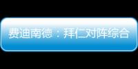 费迪南德：拜仁对阵综合型队伍有点吃力
，拉热的严谨程度就像穆帅