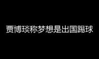 贾博琰称梦想是出国踢球 目标踢欧洲联赛