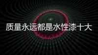 质量永远都是水性漆十大品牌的生存道路