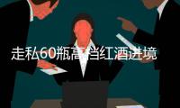 走私60瓶高档红酒进境，一粤澳两地牌车被查