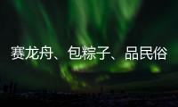 赛龙舟
�、包粽子、品民俗……临近端午各地节日氛围愈发浓厚
