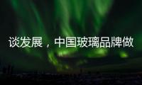 谈发展
，中国玻璃品牌做起来不容易
