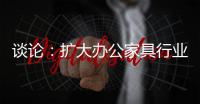 谈论
：扩大办公家具行业的规模和控制规模是两回事