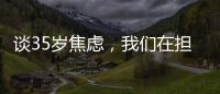 谈35岁焦虑	，我们在担忧什么
�？真有职场年龄红线吗？