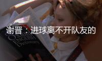 谢晋
：进球离不开队友的精妙传球 中场时教练告诉我们不要气馁