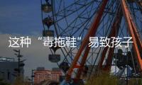 这种“毒拖鞋”易致孩子性早熟
，家里有的赶紧扔
