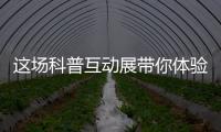 这场科普互动展带你体验航天员工作生活�、感悟载人航天精神