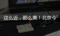 这么近

，那么美
！北京今日首发�，新增全景观光旅游列车，颠覆认知