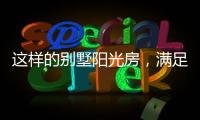 这样的别墅阳光房，满足你对美好生活想象
