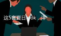 这5套夏日look，洋气巨好看	！我每次穿都被夸瘦了	！
