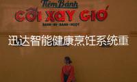 迅达智能健康烹饪系统重新定义餐厨，引领厨房智能新时代