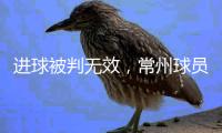 进球被判无效，常州球员：场上还是服从裁判，希望后面再接再厉