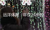 远洋体育：年仅14岁的全红婵不仅能守护家人
，亦能为国争光