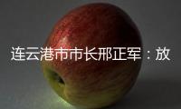连云港市市长邢正军：放大开放优势，书写新时代“西游记”丨中国市长说
